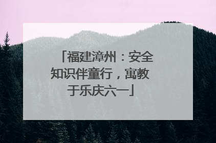 福建漳州：安全知识伴童行，寓教于乐庆六一