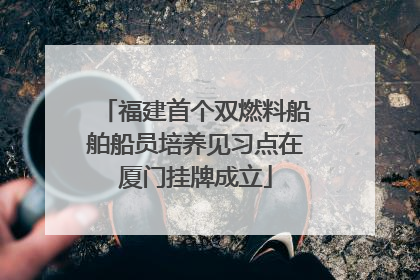 福建首个双燃料船舶船员培养见习点在厦门挂牌成立