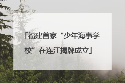 福建首家“少年海事学校”在连江揭牌成立