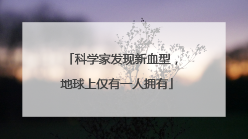 科学家发现新血型，地球上仅有一人拥有