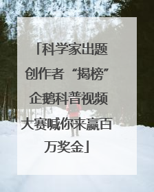 科学家出题 创作者“揭榜” 企鹅科普视频大赛喊你来赢百万奖金