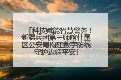 科技赋能智慧警务！新疆兵团第三师喀什垦区公安局构建数字防线守护边疆平安