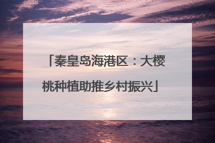 秦皇岛海港区：大樱桃种植助推乡村振兴