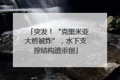 突发！“克里米亚大桥被炸”，水下支撑结构遭重创