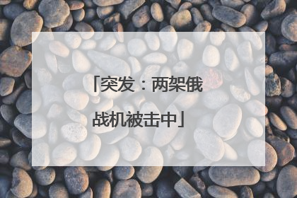 突发：两架俄战机被击中