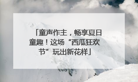 童声作主，畅享夏日童趣！这场“西瓜狂欢节”玩出新花样