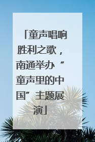 童声唱响胜利之歌，南通举办“童声里的中国”主题展演