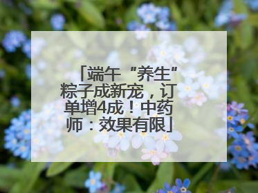 端午“养生”粽子成新宠，订单增4成！中药师：效果有限