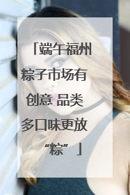 端午福州粽子市场有创意 品类多口味更放“粽”