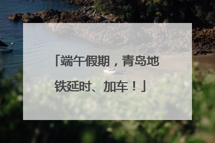 端午假期，青岛地铁延时、加车！