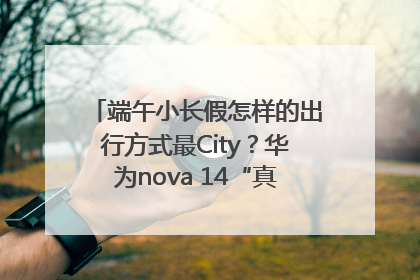 端午小长假怎样的出行方式最City？华为nova 14“真就不一样”！