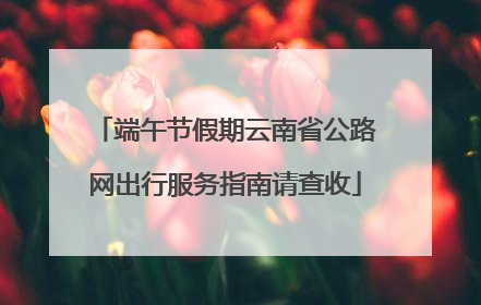 端午节假期云南省公路网出行服务指南请查收