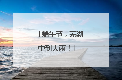 端午节，芜湖中到大雨！