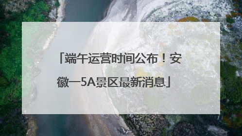 端午运营时间公布！安徽一5A景区最新消息