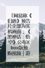 网易称《归唐》预告片全部为实机画面；《黑神话：悟空》公布Xbox版预购视频｜游戏早参