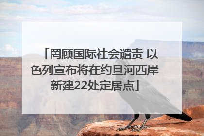 罔顾国际社会谴责 以色列宣布将在约旦河西岸新建22处定居点
