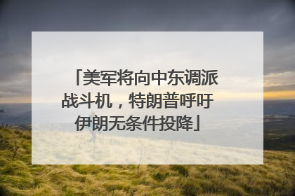 美军将向中东调派战斗机，特朗普呼吁伊朗无条件投降