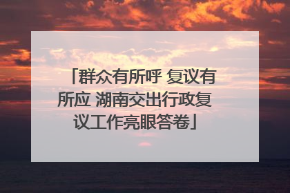 群众有所呼 复议有所应 湖南交出行政复议工作亮眼答卷