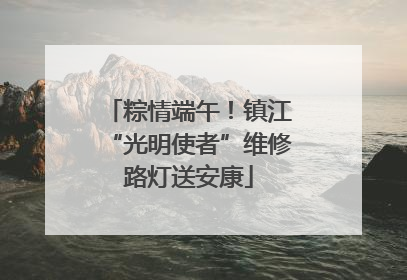 粽情端午！镇江“光明使者”维修路灯送安康