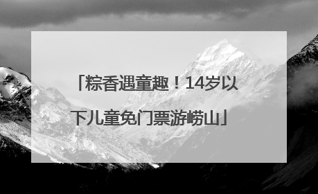 粽香遇童趣！14岁以下儿童免门票游崂山