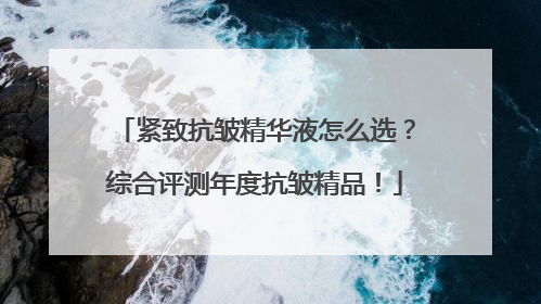 紧致抗皱精华液怎么选？综合评测年度抗皱精品！