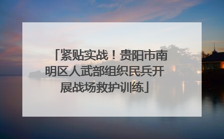 紧贴实战！贵阳市南明区人武部组织民兵开展战场救护训练