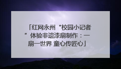红网永州“校园小记者”体验非遗漆扇制作：一扇一世界 童心传匠心