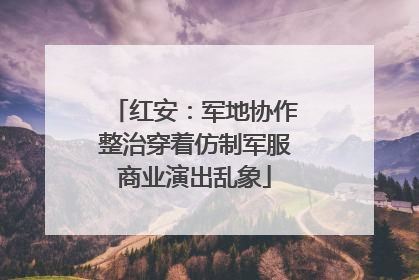 红安：军地协作整治穿着仿制军服商业演出乱象