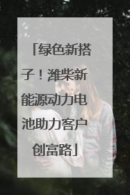 绿色新搭子！潍柴新能源动力电池助力客户创富路
