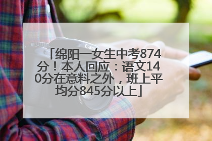 绵阳一女生中考874分！本人回应：语文140分在意料之外，班上平均分845分以上