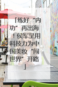 练好“内功”再出海！侯军呈用科技力为中国美妆“闯世界”开路