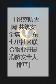 织密防火网 共筑安全墙——东七里社区联合物业开展消防安全大排查