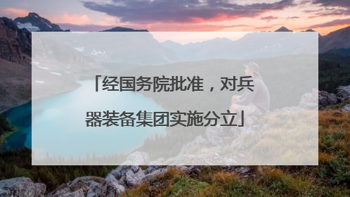 经国务院批准，对兵器装备集团实施分立