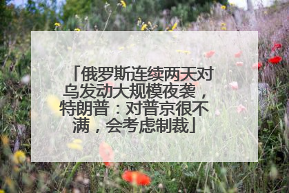 俄罗斯连续两天对乌发动大规模夜袭，特朗普：对普京很不满，会考虑制裁
