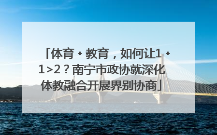 体育﹢教育，如何让1﹢1>2？南宁市政协就深化体教融合开展界别协商