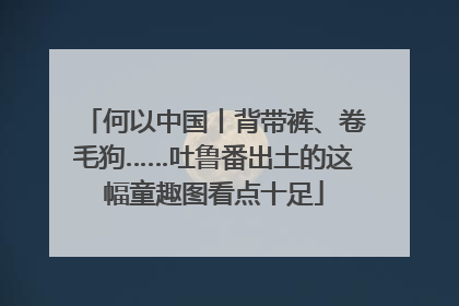 何以中国丨背带裤、卷毛狗……吐鲁番出土的这幅童趣图看点十足