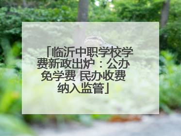 临沂中职学校学费新政出炉：公办免学费 民办收费纳入监管