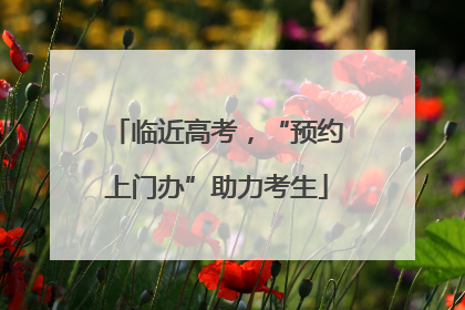 临近高考，“预约上门办”助力考生