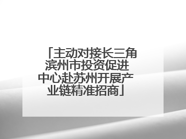 主动对接长三角 滨州市投资促进中心赴苏州开展产业链精准招商