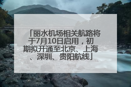 丽水机场相关航路将于7月10日启用，初期拟开通至北京、上海、深圳、贵阳航线