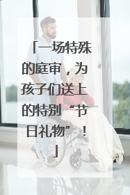 一场特殊的庭审，为孩子们送上的特别“节日礼物”！