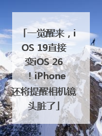 一觉醒来，iOS 19直接变iOS 26！iPhone还将提醒相机镜头脏了