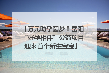 万元助孕圆梦！岳阳“好孕相伴”公益项目迎来首个新生宝宝