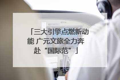 三大引擎点燃新动能 广元文旅全力奔赴“国际范”
