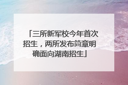 三所新军校今年首次招生，两所发布简章明确面向湖南招生