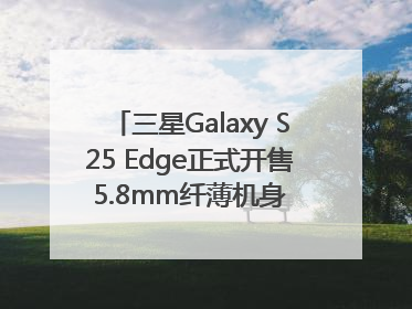 三星Galaxy S25 Edge正式开售 5.8mm纤薄机身 引领美学新风尚