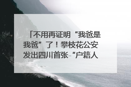 不用再证明“我爸是我爸”了！攀枝花公安发出四川首张“户籍人口直系亲属关系谱”