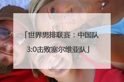 世界男排联赛：中国队3:0击败塞尔维亚队