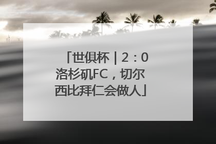 世俱杯｜2：0洛杉矶FC，切尔西比拜仁会做人