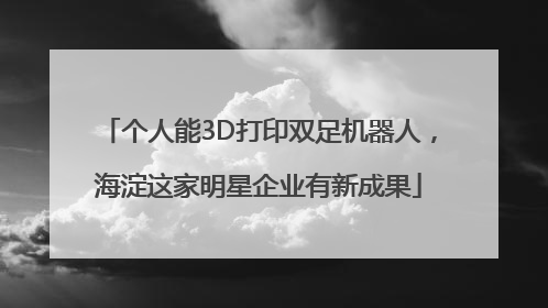 个人能3D打印双足机器人，海淀这家明星企业有新成果